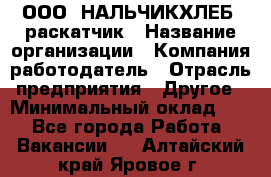 ООО "НАЛЬЧИКХЛЕБ" раскатчик › Название организации ­ Компания-работодатель › Отрасль предприятия ­ Другое › Минимальный оклад ­ 1 - Все города Работа » Вакансии   . Алтайский край,Яровое г.